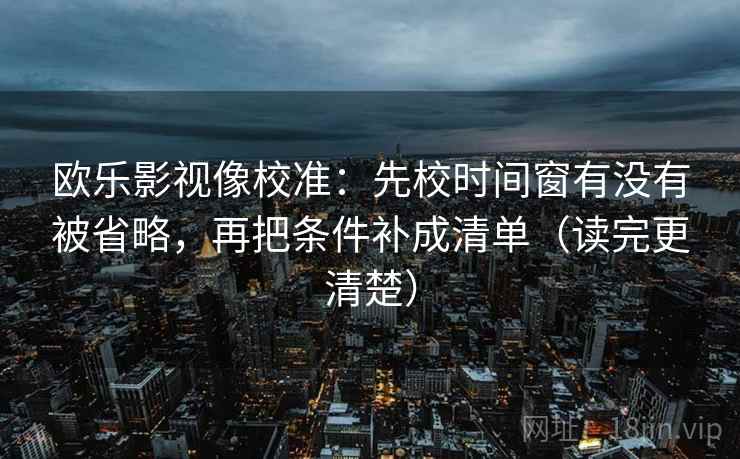 欧乐影视像校准：先校时间窗有没有被省略，再把条件补成清单（读完更清楚）