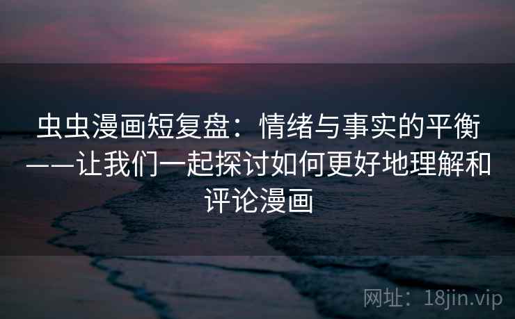 虫虫漫画短复盘：情绪与事实的平衡——让我们一起探讨如何更好地理解和评论漫画