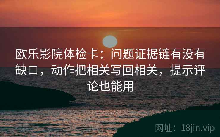 欧乐影院体检卡：问题证据链有没有缺口，动作把相关写回相关，提示评论也能用