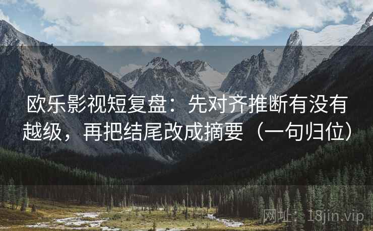 欧乐影视短复盘：先对齐推断有没有越级，再把结尾改成摘要（一句归位）