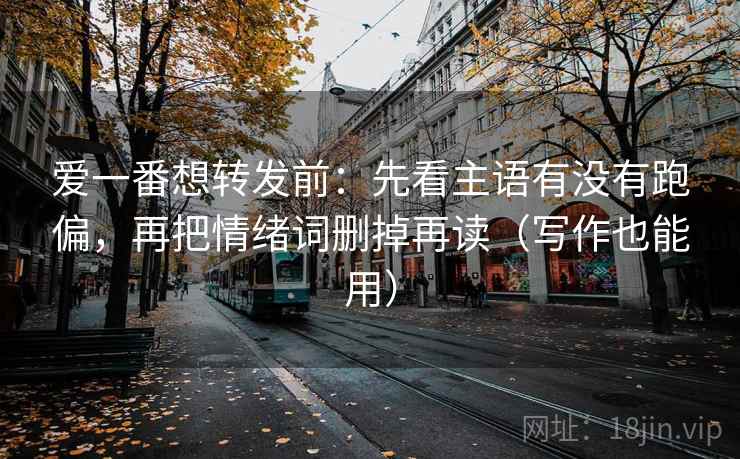 爱一番想转发前：先看主语有没有跑偏，再把情绪词删掉再读（写作也能用）