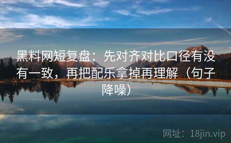 黑料网短复盘：先对齐对比口径有没有一致，再把配乐拿掉再理解（句子降噪）