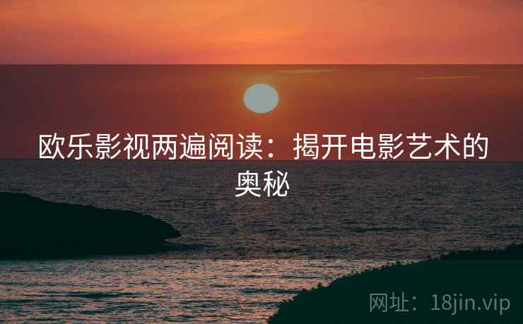 欧乐影视两遍阅读：揭开电影艺术的奥秘