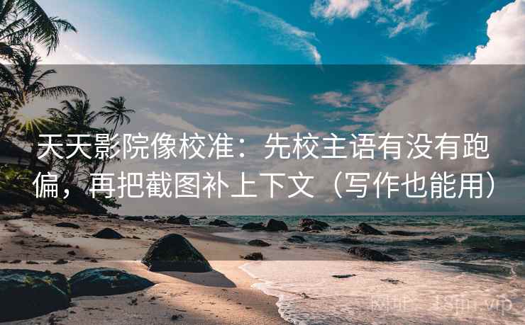 天天影院像校准：先校主语有没有跑偏，再把截图补上下文（写作也能用）
