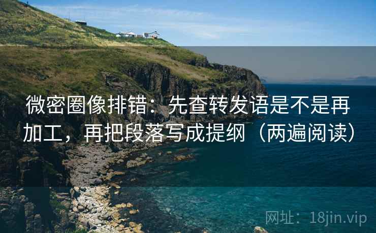 微密圈像排错：先查转发语是不是再加工，再把段落写成提纲（两遍阅读）