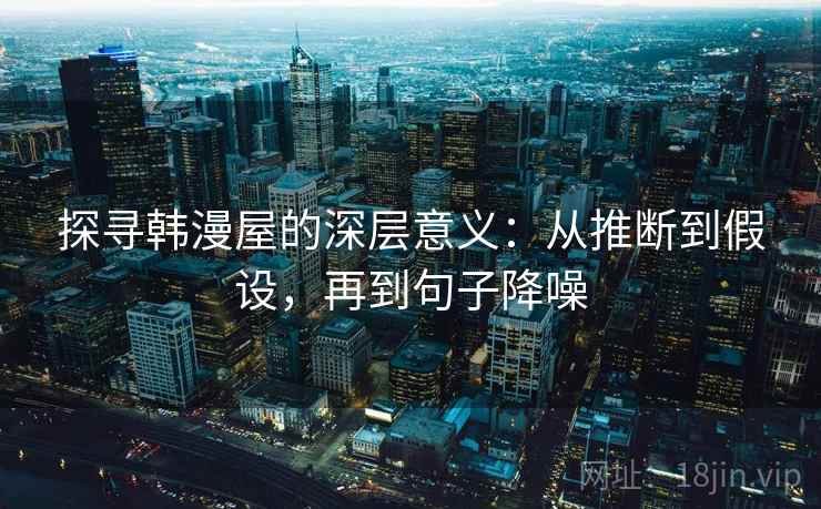 探寻韩漫屋的深层意义：从推断到假设，再到句子降噪