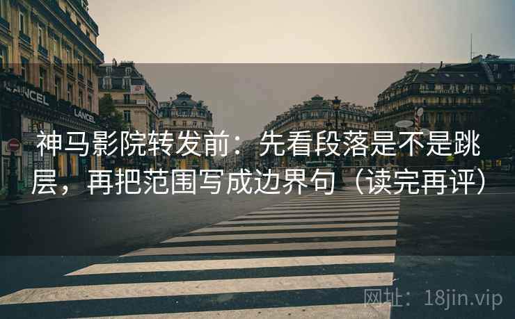 神马影院转发前：先看段落是不是跳层，再把范围写成边界句（读完再评）