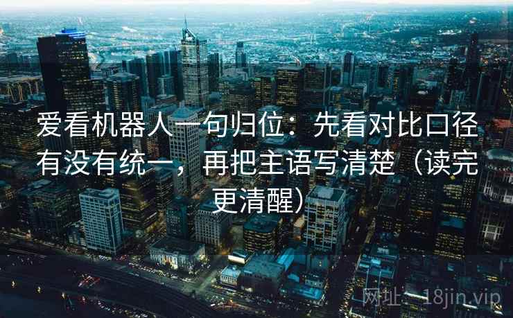 爱看机器人一句归位：先看对比口径有没有统一，再把主语写清楚（读完更清醒）