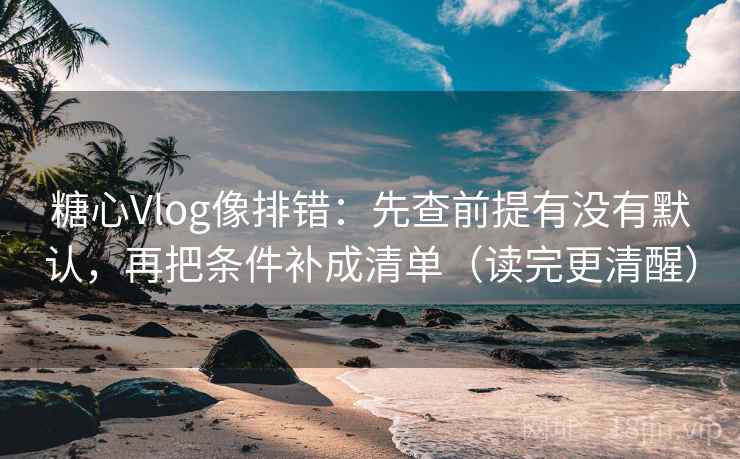 糖心Vlog像排错：先查前提有没有默认，再把条件补成清单（读完更清醒）