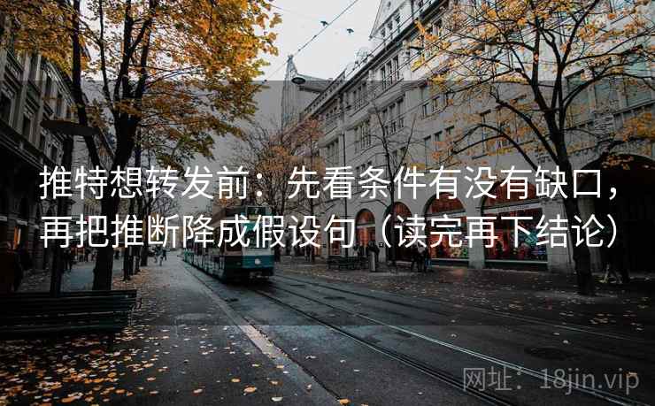 推特想转发前：先看条件有没有缺口，再把推断降成假设句（读完再下结论）