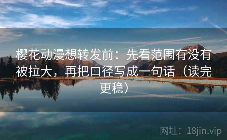 樱花动漫想转发前：先看范围有没有被拉大，再把口径写成一句话（读完更稳）