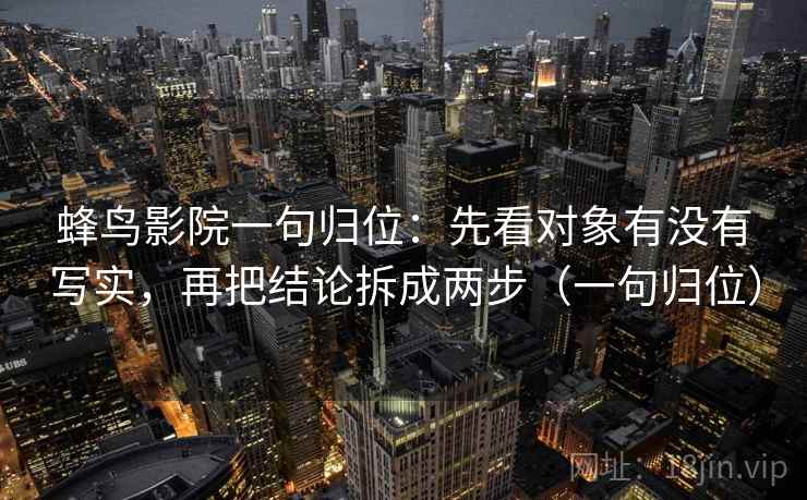 蜂鸟影院一句归位：先看对象有没有写实，再把结论拆成两步（一句归位）