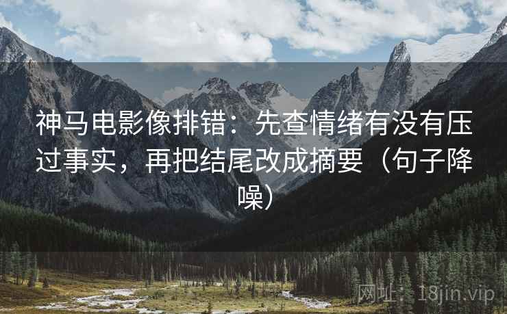 神马电影像排错：先查情绪有没有压过事实，再把结尾改成摘要（句子降噪）