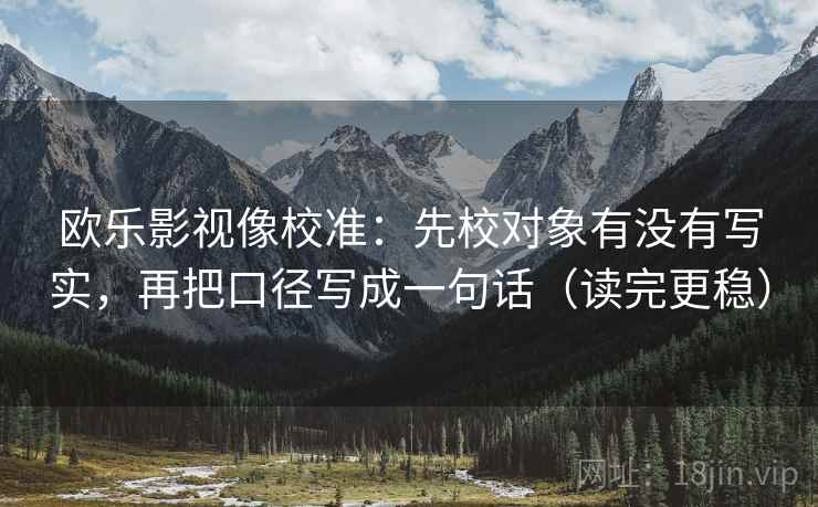 欧乐影视像校准：先校对象有没有写实，再把口径写成一句话（读完更稳）