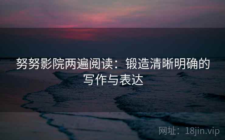 努努影院两遍阅读：锻造清晰明确的写作与表达