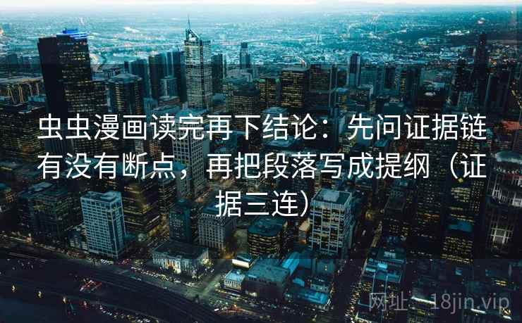 虫虫漫画读完再下结论：先问证据链有没有断点，再把段落写成提纲（证据三连）