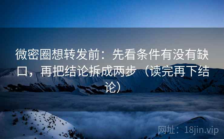 微密圈想转发前：先看条件有没有缺口，再把结论拆成两步（读完再下结论）