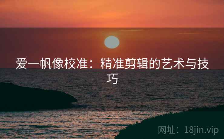 爱一帆像校准：精准剪辑的艺术与技巧