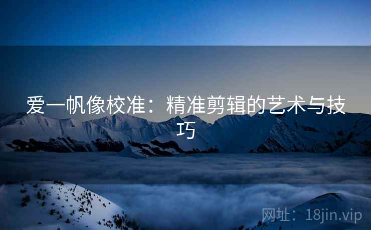 爱一帆像校准：精准剪辑的艺术与技巧