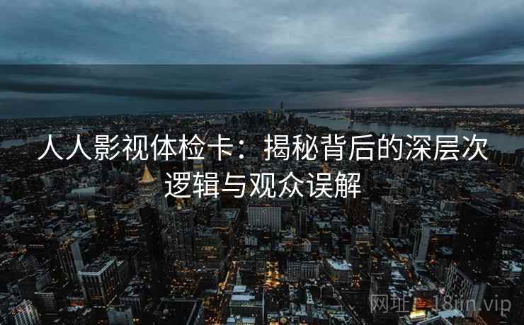人人影视体检卡：揭秘背后的深层次逻辑与观众误解