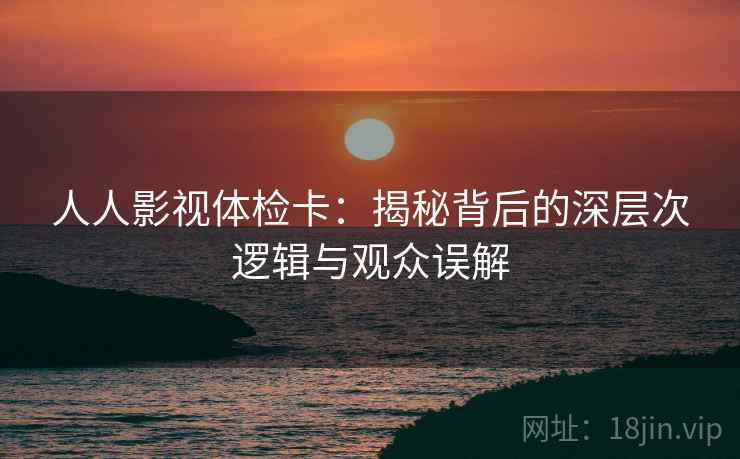 人人影视体检卡：揭秘背后的深层次逻辑与观众误解