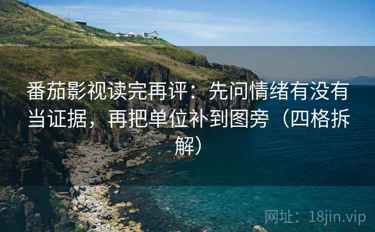 番茄影视读完再评：先问情绪有没有当证据，再把单位补到图旁（四格拆解）