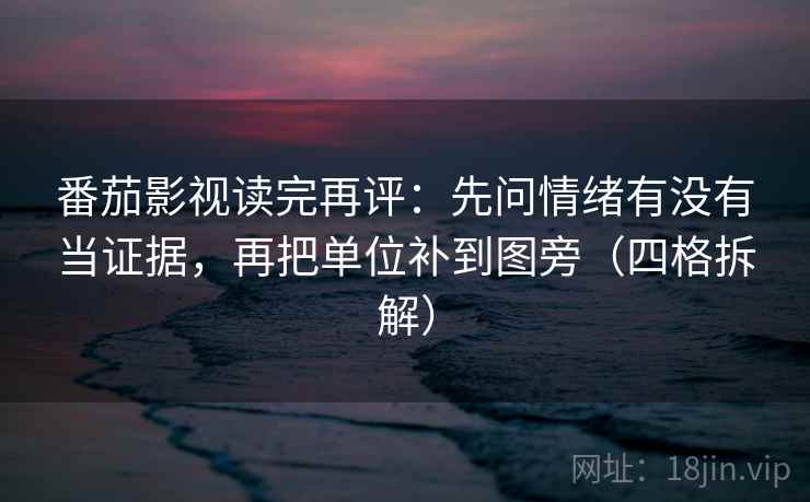 番茄影视读完再评：先问情绪有没有当证据，再把单位补到图旁（四格拆解）