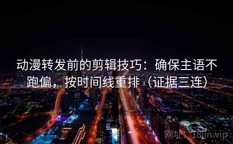 动漫转发前的剪辑技巧：确保主语不跑偏，按时间线重排（证据三连）