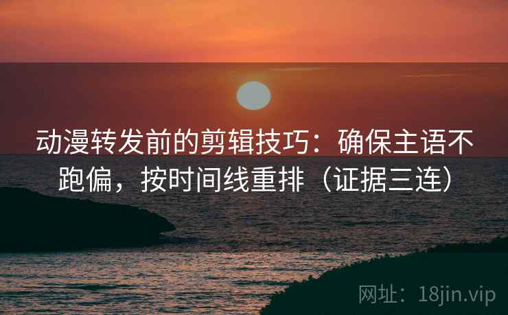 动漫转发前的剪辑技巧：确保主语不跑偏，按时间线重排（证据三连）