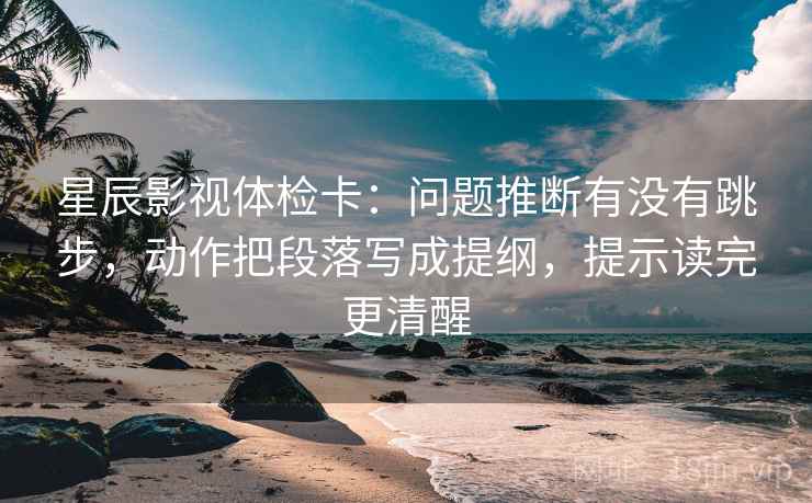 星辰影视体检卡：问题推断有没有跳步，动作把段落写成提纲，提示读完更清醒