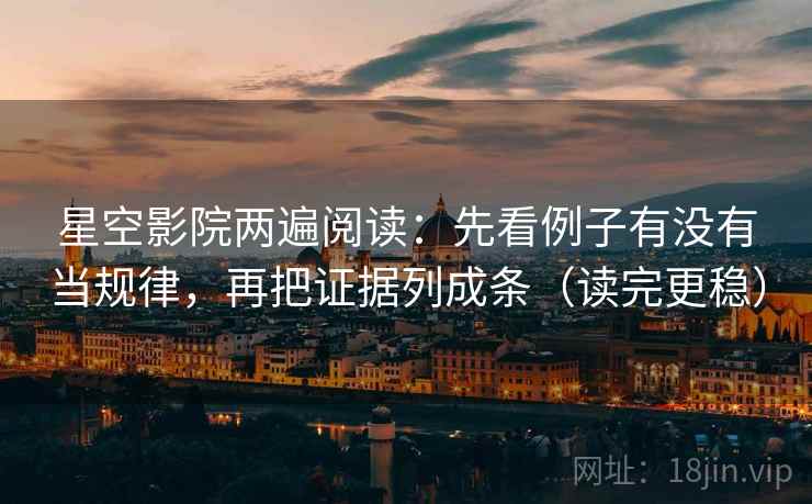 星空影院两遍阅读：先看例子有没有当规律，再把证据列成条（读完更稳）