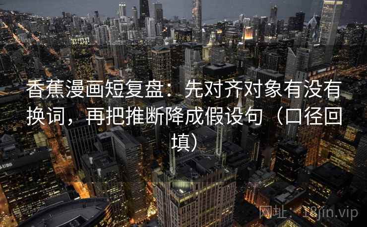 香蕉漫画短复盘：先对齐对象有没有换词，再把推断降成假设句（口径回填）