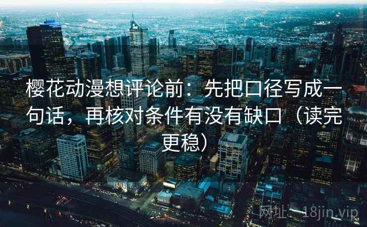 樱花动漫想评论前：先把口径写成一句话，再核对条件有没有缺口（读完更稳）
