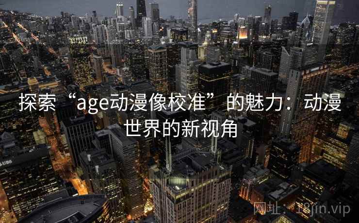 探索“age动漫像校准”的魅力：动漫世界的新视角
