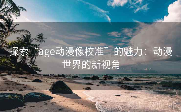 探索“age动漫像校准”的魅力：动漫世界的新视角