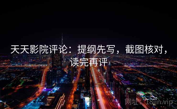 天天影院评论：提纲先写，截图核对，读完再评