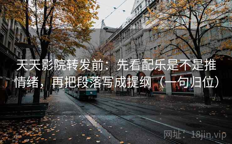 天天影院转发前：先看配乐是不是推情绪，再把段落写成提纲（一句归位）