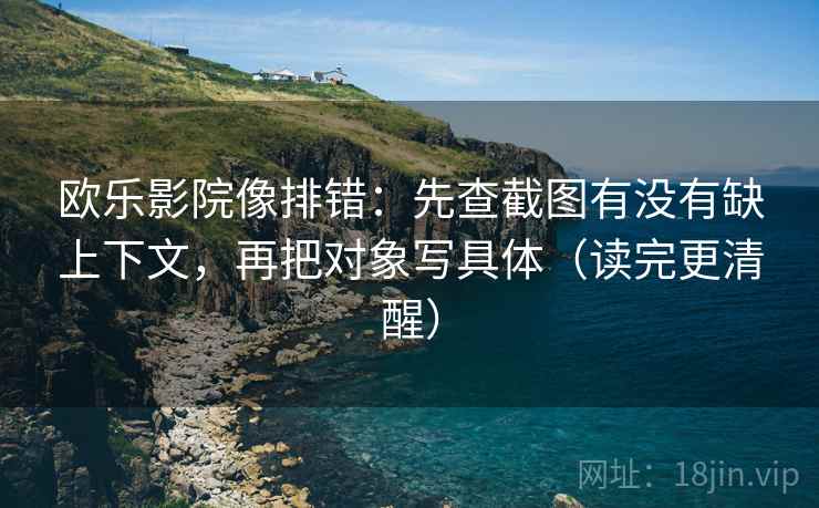 欧乐影院像排错：先查截图有没有缺上下文，再把对象写具体（读完更清醒）