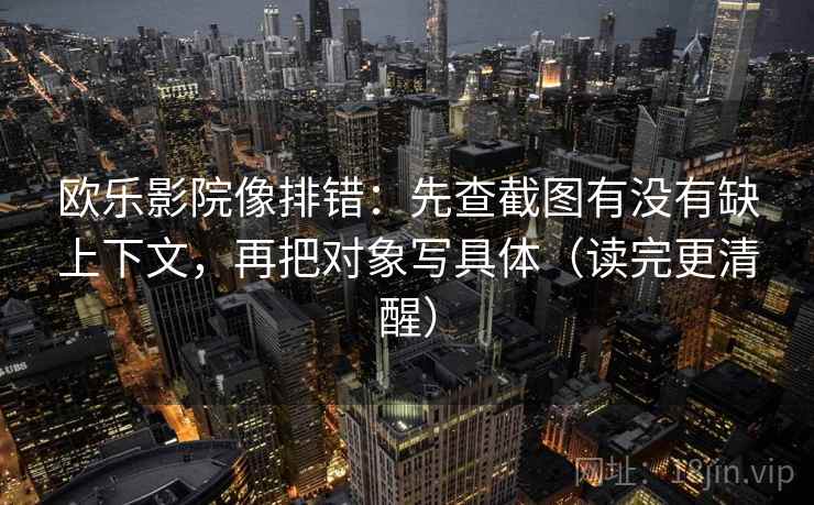 欧乐影院像排错：先查截图有没有缺上下文，再把对象写具体（读完更清醒）