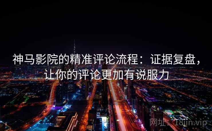 神马影院的精准评论流程：证据复盘，让你的评论更加有说服力