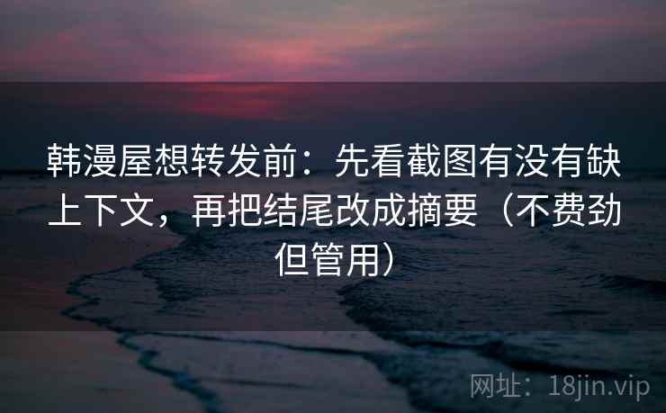 韩漫屋想转发前：先看截图有没有缺上下文，再把结尾改成摘要（不费劲但管用）