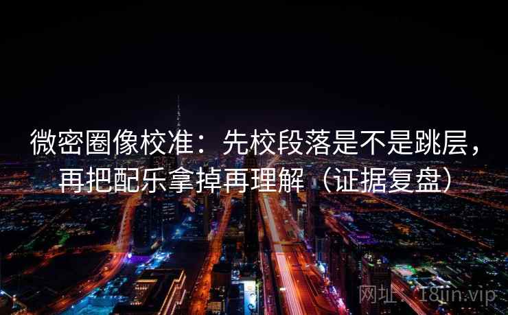微密圈像校准：先校段落是不是跳层，再把配乐拿掉再理解（证据复盘）
