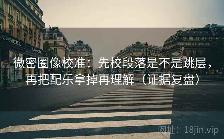 微密圈像校准：先校段落是不是跳层，再把配乐拿掉再理解（证据复盘）