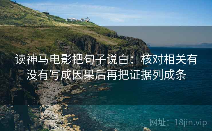 读神马电影把句子说白：核对相关有没有写成因果后再把证据列成条
