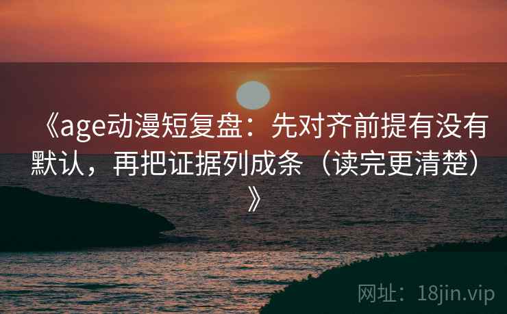 《age动漫短复盘：先对齐前提有没有默认，再把证据列成条（读完更清楚）》
