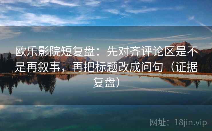 欧乐影院短复盘：先对齐评论区是不是再叙事，再把标题改成问句（证据复盘）