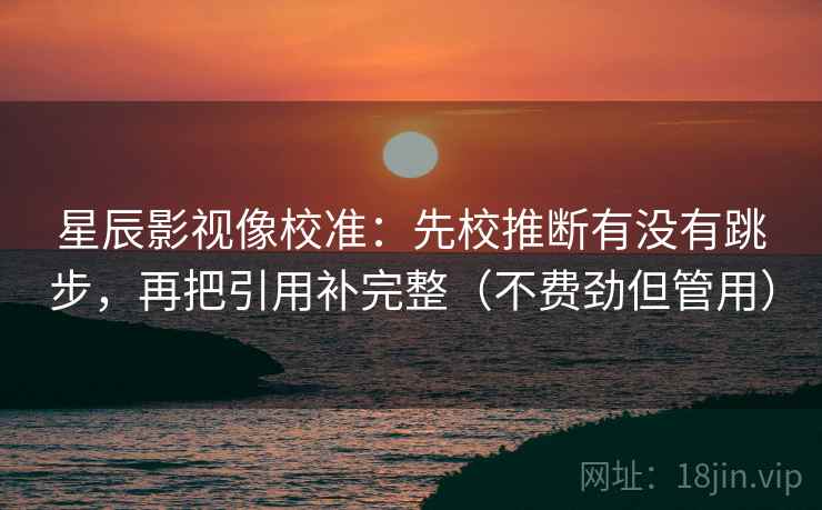 星辰影视像校准：先校推断有没有跳步，再把引用补完整（不费劲但管用）