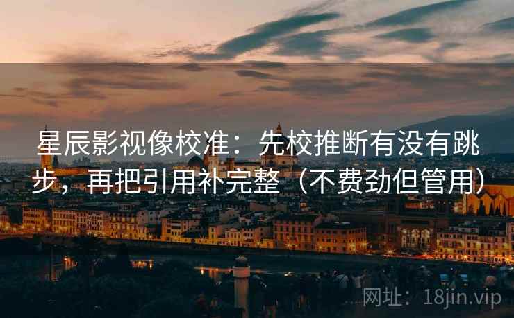 星辰影视像校准：先校推断有没有跳步，再把引用补完整（不费劲但管用）