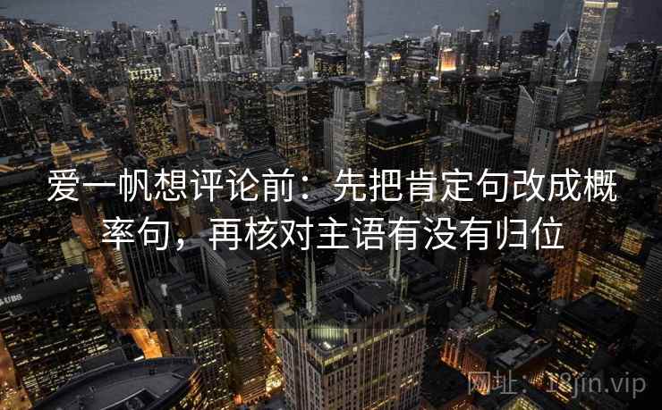 爱一帆想评论前：先把肯定句改成概率句，再核对主语有没有归位