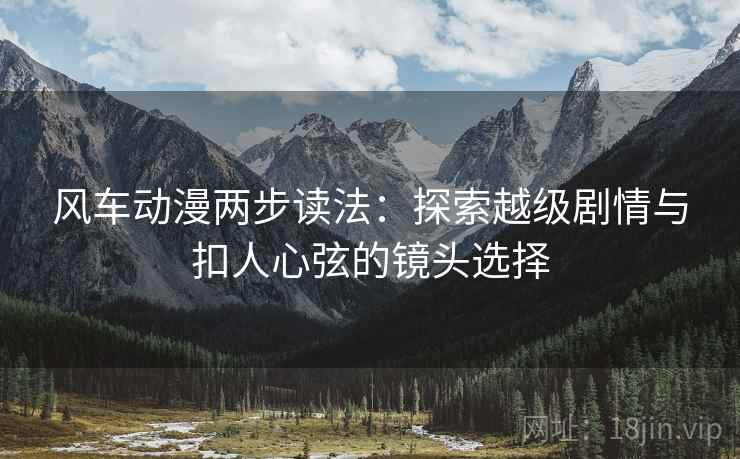 风车动漫两步读法：探索越级剧情与扣人心弦的镜头选择